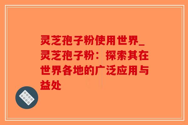 灵芝孢子粉使用世界_灵芝孢子粉：探索其在世界各地的广泛应用与益处-第1张图片-破壁灵芝孢子粉研究指南