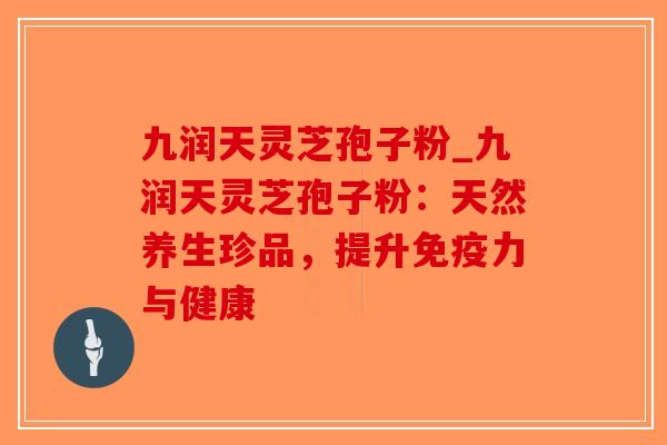 九润天灵芝孢子粉_九润天灵芝孢子粉：天然养生珍品，提升免疫力与健康-第1张图片-破壁灵芝孢子粉研究指南