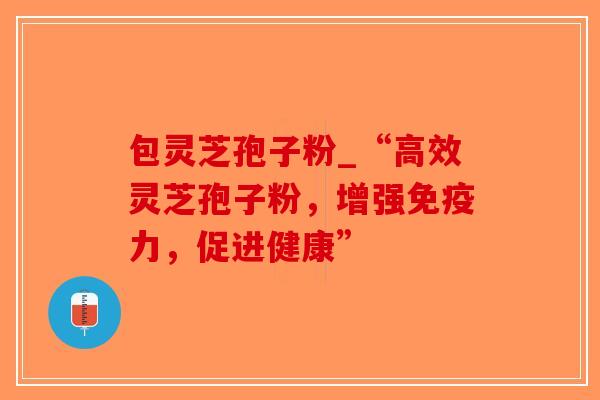 包灵芝孢子粉_“高效灵芝孢子粉,增强免疫力,促进健康”-第1张图片-破壁灵芝孢子粉研究指南 包灵芝孢子粉_“高效灵芝孢子粉,增强免疫力,促进健康”-第1张图片-破壁灵芝孢子粉研究指南