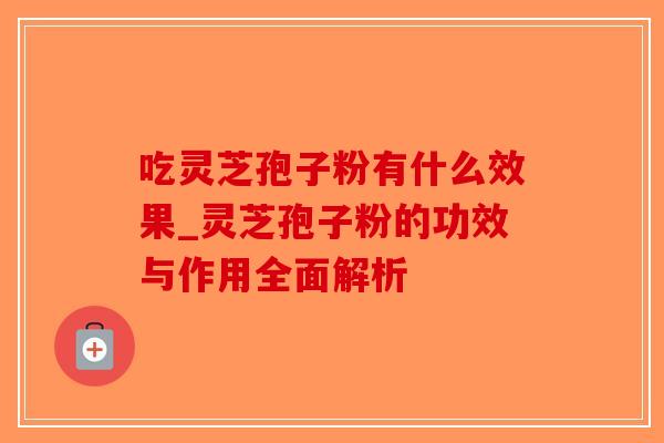 吃灵芝孢子粉有什么效果_灵芝孢子粉的功效与作用全面解析-第1张图片-破壁灵芝孢子粉研究指南 吃灵芝孢子粉有什么效果_灵芝孢子粉的功效与作用全面解析-第1张图片-破壁灵芝孢子粉研究指南