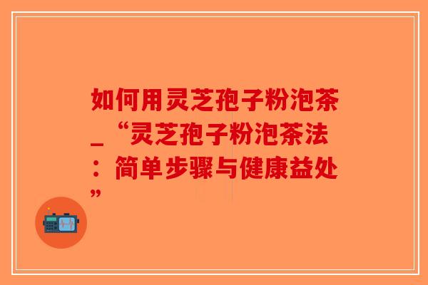 如何用灵芝孢子粉泡茶_“灵芝孢子粉泡茶法:简单步骤与健康益处”-第1张图片-破壁灵芝孢子粉研究指南 如何用灵芝孢子粉泡茶_“灵芝孢子粉泡茶法:简单步骤与健康益处”-第1张图片-破壁灵芝孢子粉研究指南