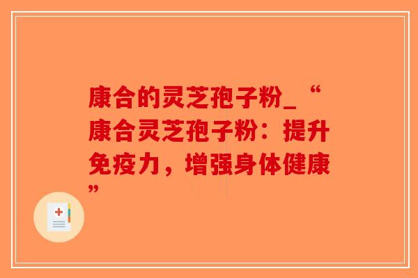 康合的灵芝孢子粉_“康合灵芝孢子粉:提升免疫力,增强身体健康”-第1张图片-破壁灵芝孢子粉研究指南 康合的灵芝孢子粉_“康合灵芝孢子粉:提升免疫力,增强身体健康”-第1张图片-破壁灵芝孢子粉研究指南
