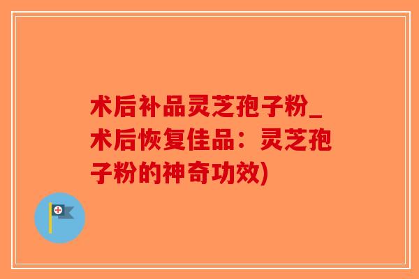 术后补品灵芝孢子粉_术后恢复佳品:灵芝孢子粉的神奇功效)-第1张图片-破壁灵芝孢子粉研究指南 术后补品灵芝孢子粉_术后恢复佳品:灵芝孢子粉的神奇功效)-第1张图片-破壁灵芝孢子粉研究指南