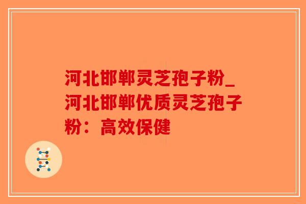 河北邯郸灵芝孢子粉_河北邯郸优质灵芝孢子粉：高效保健-第1张图片-破壁灵芝孢子粉研究指南