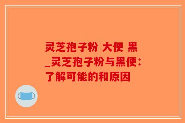灵芝孢子粉 大便 黑_灵芝孢子粉与黑便:了解可能的和原因-第1张图片-破壁灵芝孢子粉研究指南 灵芝孢子粉 大便 黑_灵芝孢子粉与黑便:了解可能的和原因-第1张图片-破壁灵芝孢子粉研究指南