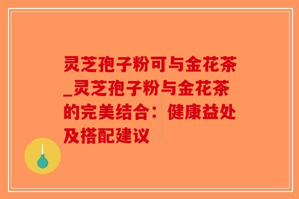 灵芝孢子粉可与金花茶_灵芝孢子粉与金花茶的完美结合：健康益处及搭配建议-第1张图片-破壁灵芝孢子粉研究指南