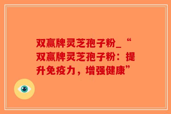 双赢牌灵芝孢子粉_“双赢牌灵芝孢子粉:提升免疫力,增强健康”-第1张图片-破壁灵芝孢子粉研究指南 双赢牌灵芝孢子粉_“双赢牌灵芝孢子粉:提升免疫力,增强健康”-第1张图片-破壁灵芝孢子粉研究指南