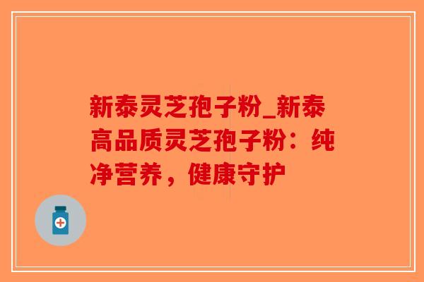新泰灵芝孢子粉_新泰高品质灵芝孢子粉:纯净营养,健康守护-第1张图片-破壁灵芝孢子粉研究指南 新泰灵芝孢子粉_新泰高品质灵芝孢子粉:纯净营养,健康守护-第1张图片-破壁灵芝孢子粉研究指南