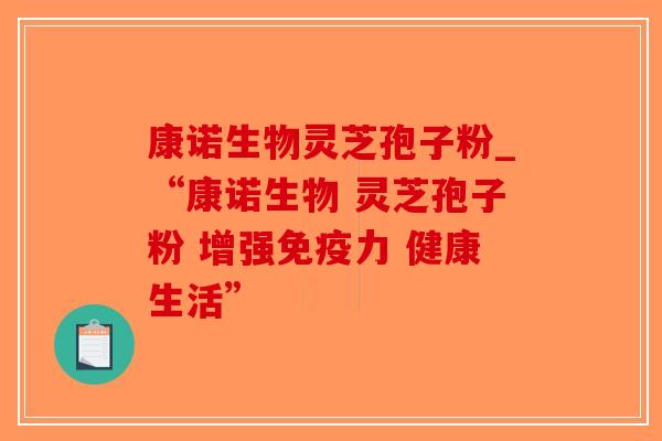 康诺生物灵芝孢子粉_“康诺生物 灵芝孢子粉 增强免疫力 健康生活”-第1张图片-破壁灵芝孢子粉研究指南 康诺生物灵芝孢子粉_“康诺生物 灵芝孢子粉 增强免疫力 健康生活”-第1张图片-破壁灵芝孢子粉研究指南
