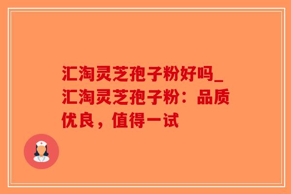 汇淘灵芝孢子粉好吗_汇淘灵芝孢子粉:品质优良,值得一试-第1张图片-破壁灵芝孢子粉研究指南 汇淘灵芝孢子粉好吗_汇淘灵芝孢子粉:品质优良,值得一试-第1张图片-破壁灵芝孢子粉研究指南