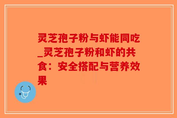 灵芝孢子粉与虾能同吃_灵芝孢子粉和虾的共食：安全搭配与营养效果-第1张图片-破壁灵芝孢子粉研究指南