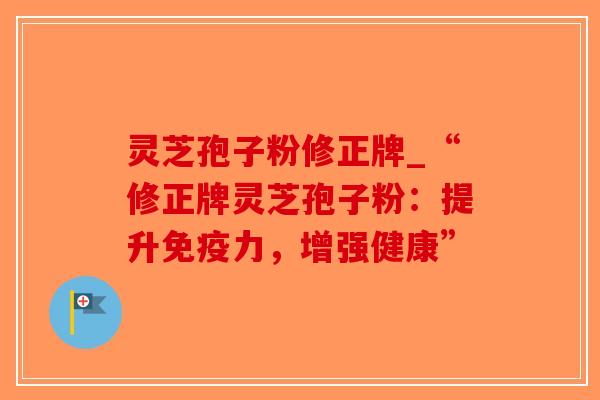 灵芝孢子粉修正牌_“修正牌灵芝孢子粉:提升免疫力,增强健康”-第1张图片-破壁灵芝孢子粉研究指南 灵芝孢子粉修正牌_“修正牌灵芝孢子粉:提升免疫力,增强健康”-第1张图片-破壁灵芝孢子粉研究指南