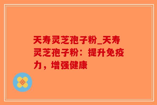 天寿灵芝孢子粉_天寿灵芝孢子粉:提升免疫力,增强健康-第1张图片-破壁灵芝孢子粉研究指南 天寿灵芝孢子粉_天寿灵芝孢子粉:提升免疫力,增强健康-第1张图片-破壁灵芝孢子粉研究指南