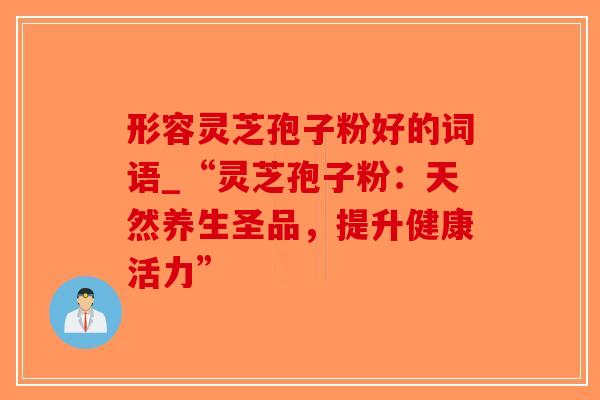 形容灵芝孢子粉好的词语_“灵芝孢子粉:天然养生圣品,提升健康活力”-第1张图片-破壁灵芝孢子粉研究指南 形容灵芝孢子粉好的词语_“灵芝孢子粉:天然养生圣品,提升健康活力”-第1张图片-破壁灵芝孢子粉研究指南