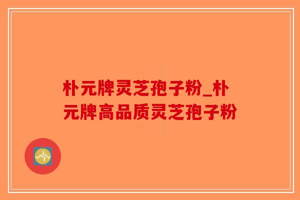 朴元牌灵芝孢子粉_朴元牌高品质灵芝孢子粉-第1张图片-破壁灵芝孢子粉研究指南 朴元牌灵芝孢子粉_朴元牌高品质灵芝孢子粉-第1张图片-破壁灵芝孢子粉研究指南
