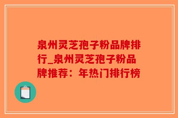 泉州灵芝孢子粉品牌排行_泉州灵芝孢子粉品牌推荐:年热门排行榜-第1张图片-破壁灵芝孢子粉研究指南 泉州灵芝孢子粉品牌排行_泉州灵芝孢子粉品牌推荐:年热门排行榜-第1张图片-破壁灵芝孢子粉研究指南