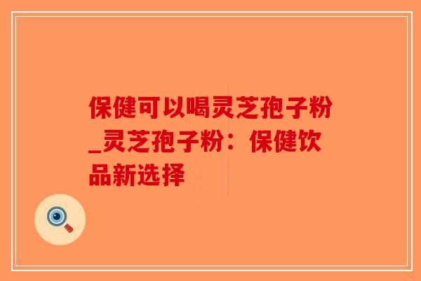 保健可以喝灵芝孢子粉_灵芝孢子粉:保健饮品新选择-第1张图片-破壁灵芝孢子粉研究指南 保健可以喝灵芝孢子粉_灵芝孢子粉:保健饮品新选择-第1张图片-破壁灵芝孢子粉研究指南
