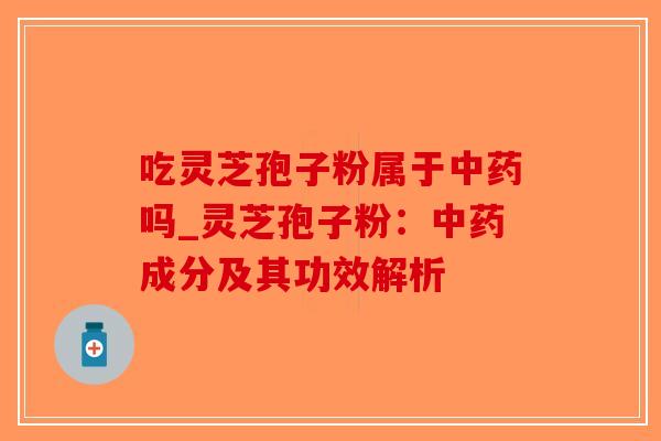 吃灵芝孢子粉属于中药吗_灵芝孢子粉：中药成分及其功效解析-第1张图片-破壁灵芝孢子粉研究指南