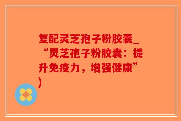 复配灵芝孢子粉胶囊_“灵芝孢子粉胶囊：提升免疫力，增强健康”)-第1张图片-破壁灵芝孢子粉研究指南