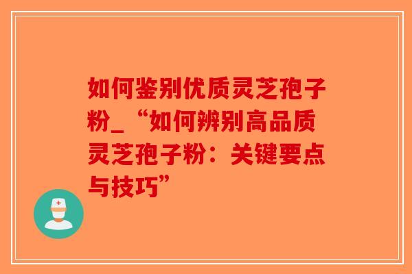 如何鉴别优质灵芝孢子粉_“如何辨别高品质灵芝孢子粉:关键要点与技巧”-第1张图片-破壁灵芝孢子粉研究指南 如何鉴别优质灵芝孢子粉_“如何辨别高品质灵芝孢子粉:关键要点与技巧”-第1张图片-破壁灵芝孢子粉研究指南