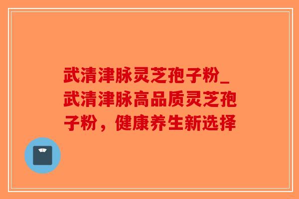 武清津脉灵芝孢子粉_武清津脉高品质灵芝孢子粉，健康养生新选择-第1张图片-破壁灵芝孢子粉研究指南