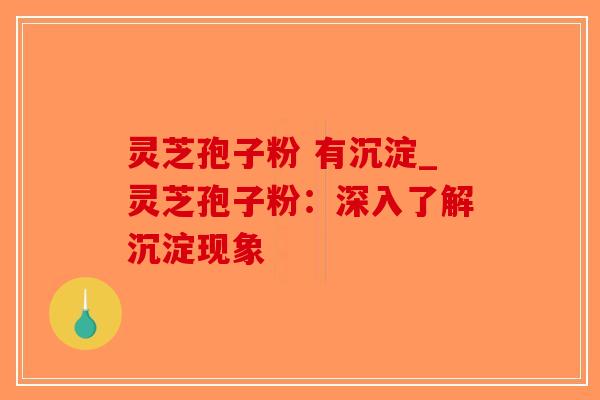 灵芝孢子粉 有沉淀_灵芝孢子粉：深入了解沉淀现象-第1张图片-破壁灵芝孢子粉研究指南