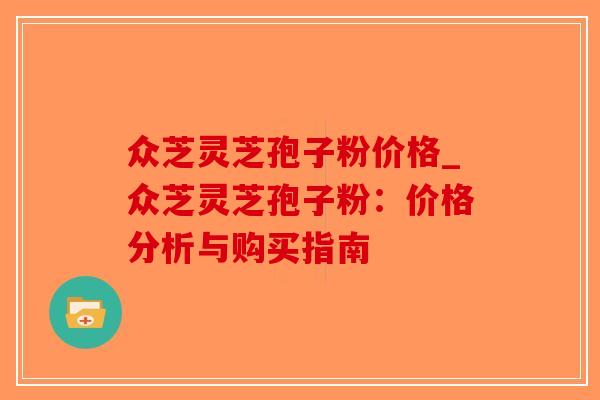 众芝灵芝孢子粉价格_众芝灵芝孢子粉：价格分析与购买指南-第1张图片-破壁灵芝孢子粉研究指南
