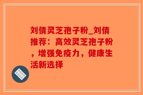 刘倩灵芝孢子粉_刘倩推荐:高效灵芝孢子粉,增强免疫力,健康生活新选择-第1张图片-破壁灵芝孢子粉研究指南 刘倩灵芝孢子粉_刘倩推荐:高效灵芝孢子粉,增强免疫力,健康生活新选择-第1张图片-破壁灵芝孢子粉研究指南