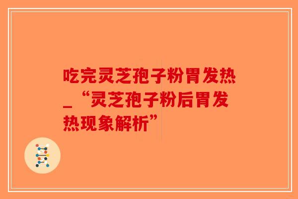 吃完灵芝孢子粉胃发热_“灵芝孢子粉后胃发热现象解析”-第1张图片-破壁灵芝孢子粉研究指南