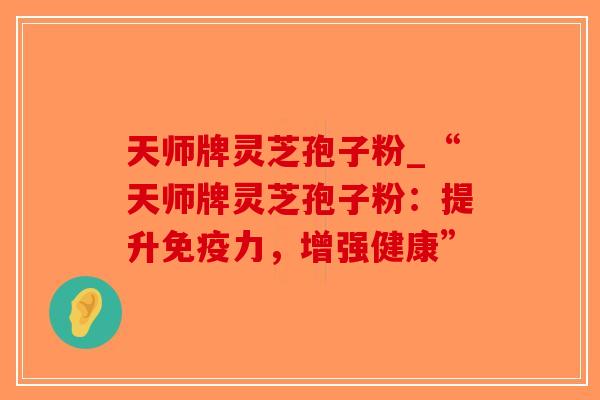 天师牌灵芝孢子粉_“天师牌灵芝孢子粉:提升免疫力,增强健康”-第1张图片-破壁灵芝孢子粉研究指南 天师牌灵芝孢子粉_“天师牌灵芝孢子粉:提升免疫力,增强健康”-第1张图片-破壁灵芝孢子粉研究指南