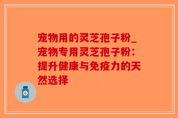 宠物用的灵芝孢子粉_宠物专用灵芝孢子粉:提升健康与免疫力的天然选择-第1张图片-破壁灵芝孢子粉研究指南 宠物用的灵芝孢子粉_宠物专用灵芝孢子粉:提升健康与免疫力的天然选择-第1张图片-破壁灵芝孢子粉研究指南