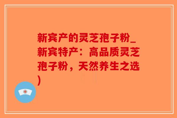 新宾产的灵芝孢子粉_新宾特产:高品质灵芝孢子粉,天然养生之选)-第1张图片-破壁灵芝孢子粉研究指南 新宾产的灵芝孢子粉_新宾特产:高品质灵芝孢子粉,天然养生之选)-第1张图片-破壁灵芝孢子粉研究指南