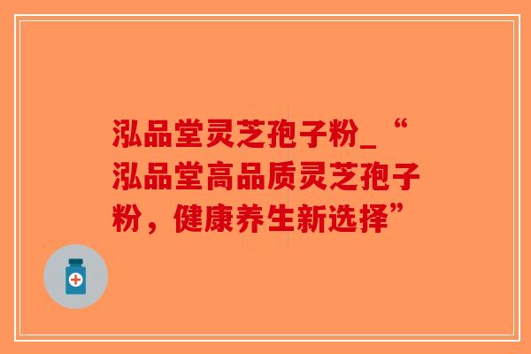 泓品堂灵芝孢子粉_“泓品堂高品质灵芝孢子粉,健康养生新选择”-第1张图片-破壁灵芝孢子粉研究指南 泓品堂灵芝孢子粉_“泓品堂高品质灵芝孢子粉,健康养生新选择”-第1张图片-破壁灵芝孢子粉研究指南