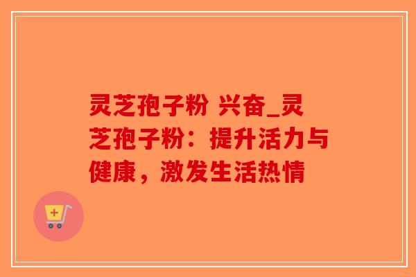 灵芝孢子粉 兴奋_灵芝孢子粉:提升活力与健康,激发生活热情-第1张图片-破壁灵芝孢子粉研究指南 灵芝孢子粉 兴奋_灵芝孢子粉:提升活力与健康,激发生活热情-第1张图片-破壁灵芝孢子粉研究指南