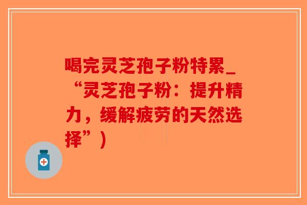 喝完灵芝孢子粉特累_“灵芝孢子粉:提升精力,缓解疲劳的天然选择”)-第1张图片-破壁灵芝孢子粉研究指南 喝完灵芝孢子粉特累_“灵芝孢子粉:提升精力,缓解疲劳的天然选择”)-第1张图片-破壁灵芝孢子粉研究指南