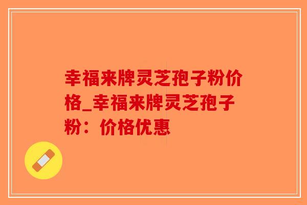 幸福来牌灵芝孢子粉价格_幸福来牌灵芝孢子粉:价格优惠-第1张图片-破壁灵芝孢子粉研究指南 幸福来牌灵芝孢子粉价格_幸福来牌灵芝孢子粉:价格优惠-第1张图片-破壁灵芝孢子粉研究指南