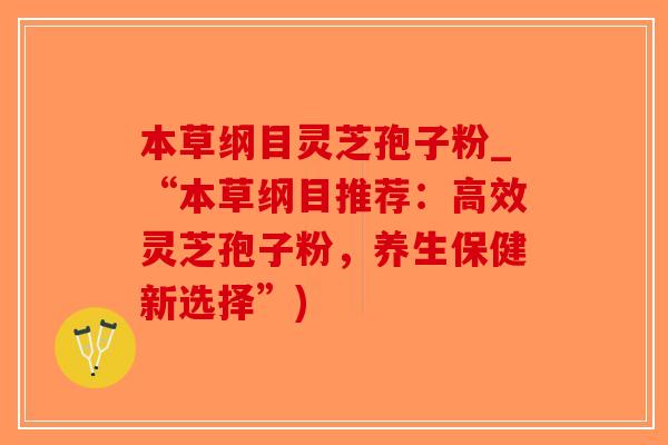 本草纲目灵芝孢子粉_“本草纲目推荐:高效灵芝孢子粉,养生保健新选择”)-第1张图片-破壁灵芝孢子粉研究指南 本草纲目灵芝孢子粉_“本草纲目推荐:高效灵芝孢子粉,养生保健新选择”)-第1张图片-破壁灵芝孢子粉研究指南