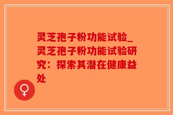 灵芝孢子粉功能试验_灵芝孢子粉功能试验研究:探索其潜在健康益处-第1张图片-破壁灵芝孢子粉研究指南 灵芝孢子粉功能试验_灵芝孢子粉功能试验研究:探索其潜在健康益处-第1张图片-破壁灵芝孢子粉研究指南