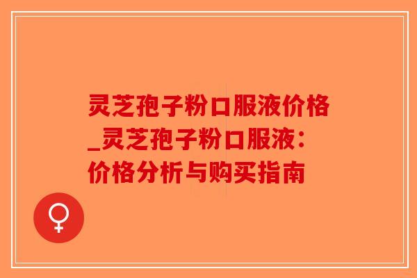 灵芝孢子粉口服液价格_灵芝孢子粉口服液:价格分析与购买指南-第1张图片-破壁灵芝孢子粉研究指南 灵芝孢子粉口服液价格_灵芝孢子粉口服液:价格分析与购买指南-第1张图片-破壁灵芝孢子粉研究指南
