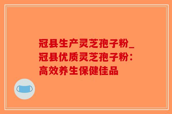 冠县生产灵芝孢子粉_冠县优质灵芝孢子粉:高效养生保健佳品-第1张图片-破壁灵芝孢子粉研究指南 冠县生产灵芝孢子粉_冠县优质灵芝孢子粉:高效养生保健佳品-第1张图片-破壁灵芝孢子粉研究指南