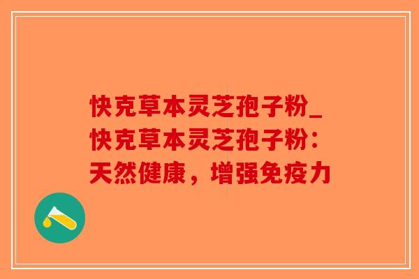 快克草本灵芝孢子粉_快克草本灵芝孢子粉：天然健康，增强免疫力-第1张图片-破壁灵芝孢子粉研究指南