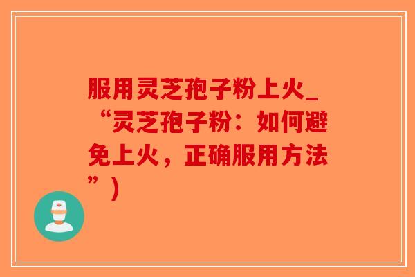 服用灵芝孢子粉上火_“灵芝孢子粉:如何避免上火,正确服用方法”)-第1张图片-破壁灵芝孢子粉研究指南 服用灵芝孢子粉上火_“灵芝孢子粉:如何避免上火,正确服用方法”)-第1张图片-破壁灵芝孢子粉研究指南