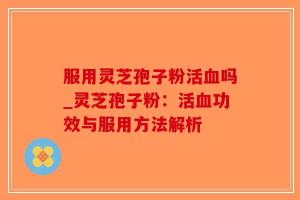 服用灵芝孢子粉活血吗_灵芝孢子粉：活血功效与服用方法解析-第1张图片-破壁灵芝孢子粉研究指南
