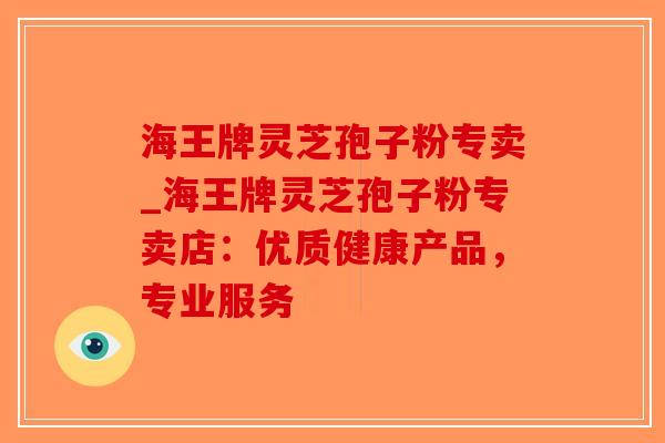 海王牌灵芝孢子粉专卖_海王牌灵芝孢子粉专卖店:优质健康产品,专业服务-第1张图片-破壁灵芝孢子粉研究指南 海王牌灵芝孢子粉专卖_海王牌灵芝孢子粉专卖店:优质健康产品,专业服务-第1张图片-破壁灵芝孢子粉研究指南