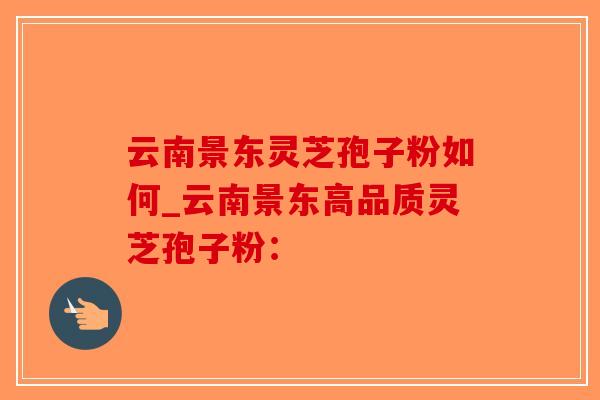 云南景东灵芝孢子粉如何_云南景东高品质灵芝孢子粉:-第1张图片-破壁灵芝孢子粉研究指南 云南景东灵芝孢子粉如何_云南景东高品质灵芝孢子粉:-第1张图片-破壁灵芝孢子粉研究指南