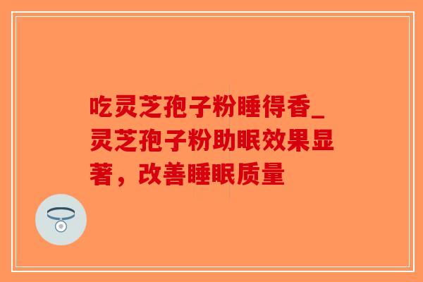 吃灵芝孢子粉睡得香_灵芝孢子粉助眠效果显著,改善睡眠质量-第1张图片-破壁灵芝孢子粉研究指南 吃灵芝孢子粉睡得香_灵芝孢子粉助眠效果显著,改善睡眠质量-第1张图片-破壁灵芝孢子粉研究指南