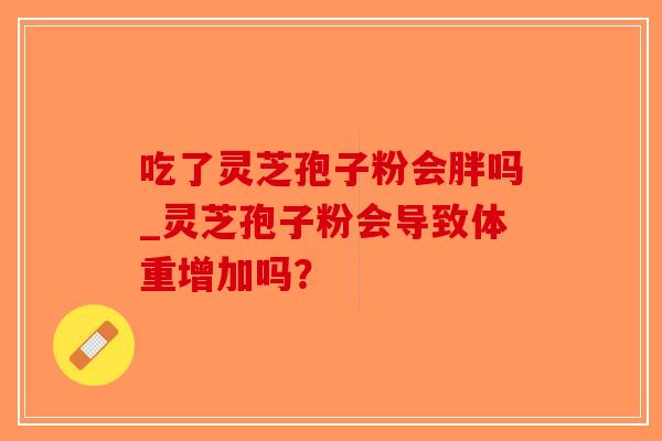 吃了灵芝孢子粉会胖吗_灵芝孢子粉会导致体重增加吗?-第1张图片-破壁灵芝孢子粉研究指南 吃了灵芝孢子粉会胖吗_灵芝孢子粉会导致体重增加吗?-第1张图片-破壁灵芝孢子粉研究指南