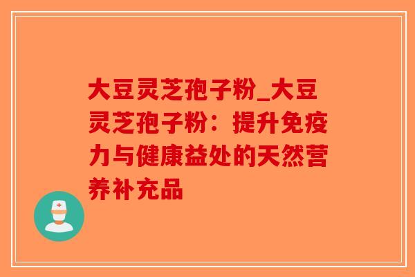 大豆灵芝孢子粉_大豆灵芝孢子粉:提升免疫力与健康益处的天然营养补充品-第1张图片-破壁灵芝孢子粉研究指南 大豆灵芝孢子粉_大豆灵芝孢子粉:提升免疫力与健康益处的天然营养补充品-第1张图片-破壁灵芝孢子粉研究指南
