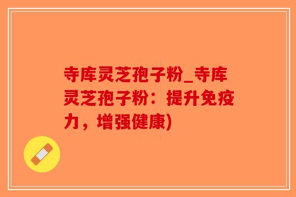 寺库灵芝孢子粉_寺库灵芝孢子粉:提升免疫力,增强健康)-第1张图片-破壁灵芝孢子粉研究指南 寺库灵芝孢子粉_寺库灵芝孢子粉:提升免疫力,增强健康)-第1张图片-破壁灵芝孢子粉研究指南