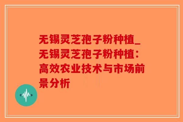 无锡灵芝孢子粉种植_无锡灵芝孢子粉种植:高效农业技术与市场前景分析-第1张图片-破壁灵芝孢子粉研究指南 无锡灵芝孢子粉种植_无锡灵芝孢子粉种植:高效农业技术与市场前景分析-第1张图片-破壁灵芝孢子粉研究指南